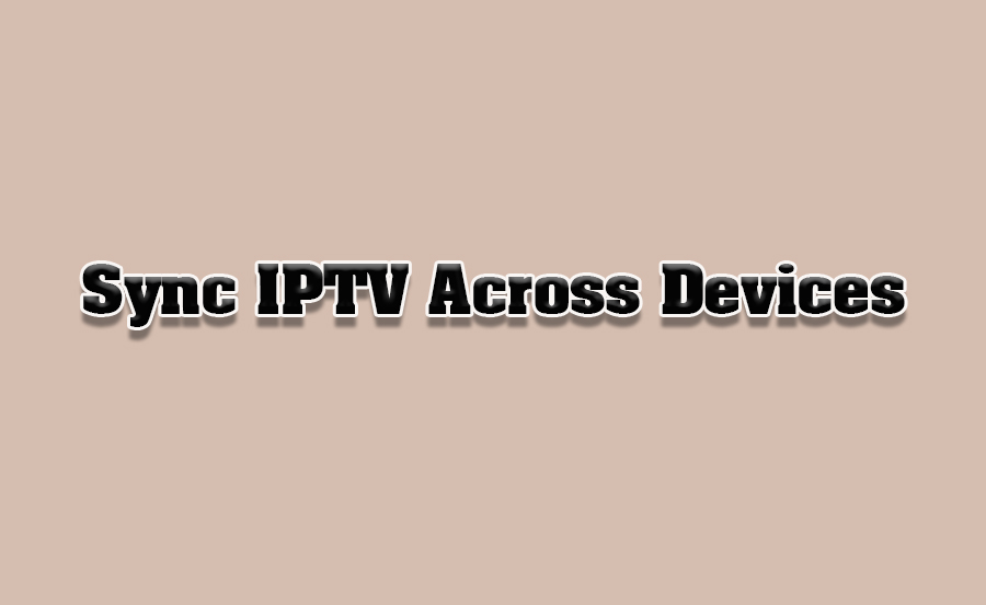 How to Sync IPTV Channels Across Devices